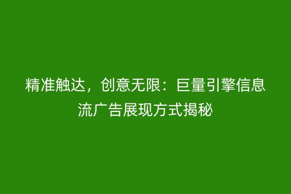 精准触达，创意无限：巨量引擎信息流广告展现方式揭秘