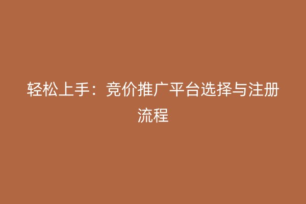 轻松上手：竞价推广平台选择与注册流程