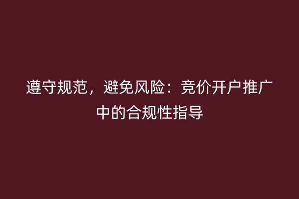 遵守规范，避免风险：竞价开户推广中的合规性指导