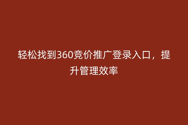 轻松找到360竞价推广登录入口，提升管理效率