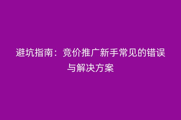 避坑指南：竞价推广新手常见的错误与解决方案