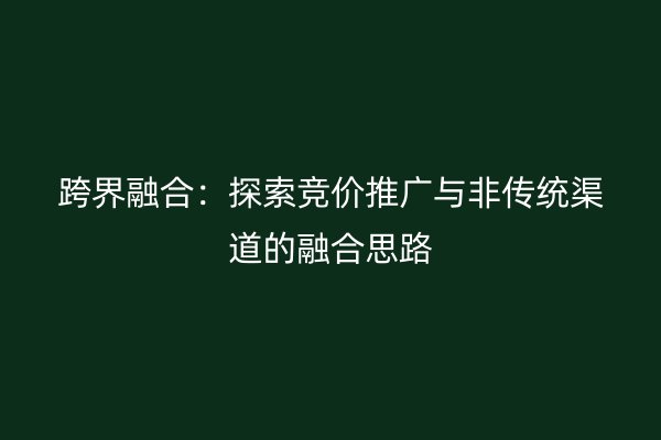 跨界融合：探索竞价推广与非传统渠道的融合思路