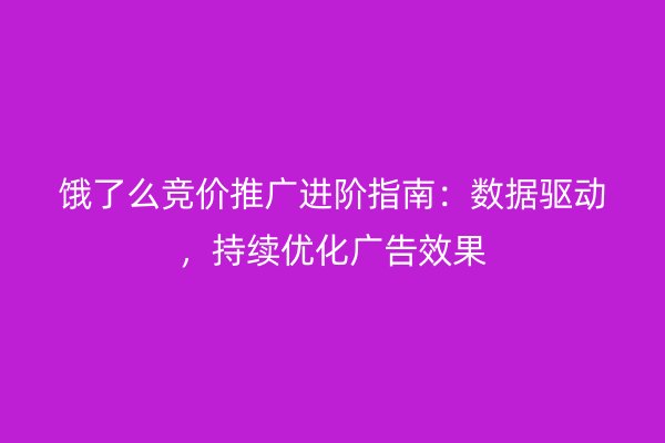 饿了么竞价推广进阶指南：数据驱动，持续优化广告效果