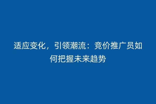 适应变化，引领潮流：竞价推广员如何把握未来趋势