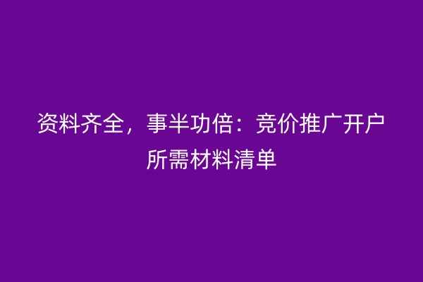 资料齐全，事半功倍：竞价推广开户所需材料清单