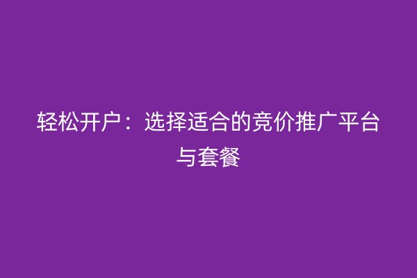 轻松开户：选择适合的竞价推广平台与套餐