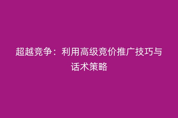 超越竞争：利用高级竞价推广技巧与话术策略