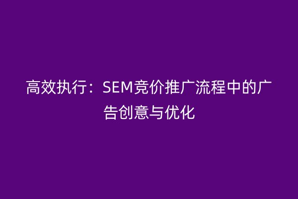 高效执行：SEM竞价推广流程中的广告创意与优化