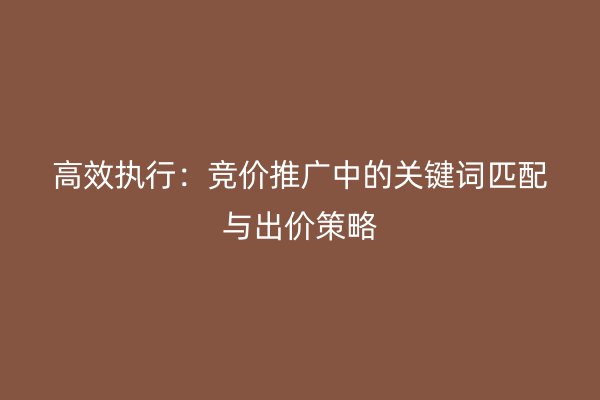 高效执行：竞价推广中的关键词匹配与出价策略