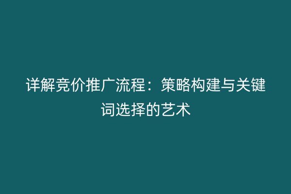 详解竞价推广流程：策略构建与关键词选择的艺术