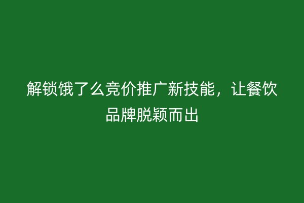 解锁饿了么竞价推广新技能，让餐饮品牌脱颖而出