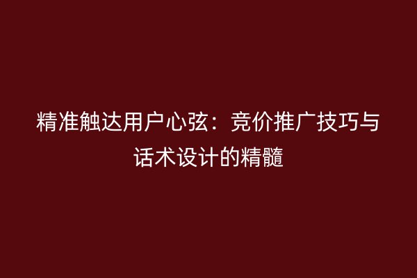 精准触达用户心弦：竞价推广技巧与话术设计的精髓