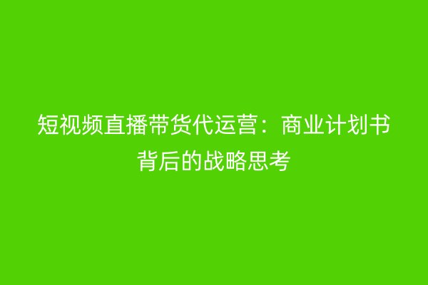 短视频直播带货代运营：商业计划书背后的战略思考