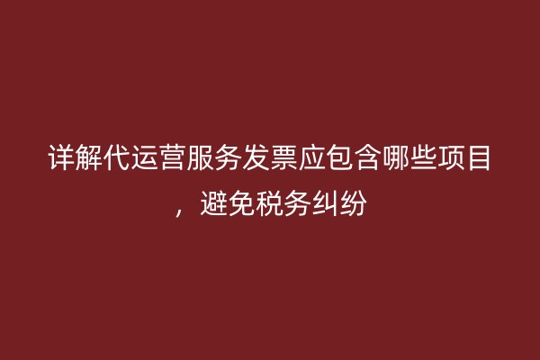 详解代运营服务发票应包含哪些项目，避免税务纠纷