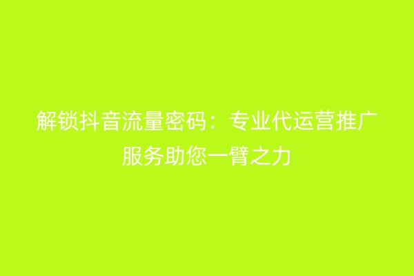 解锁抖音流量密码：专业代运营推广服务助您一臂之力