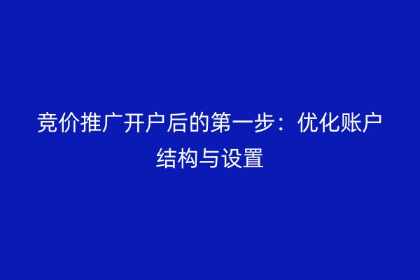 竞价推广开户后的第一步：优化账户结构与设置