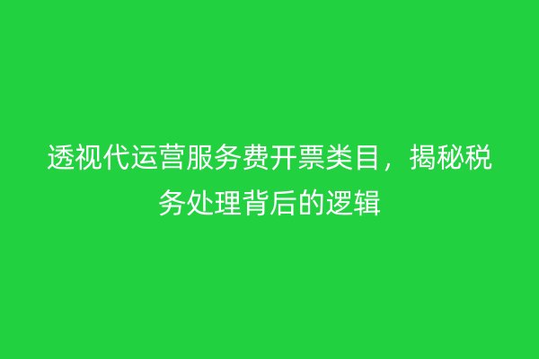 透视代运营服务费开票类目，揭秘税务处理背后的逻辑