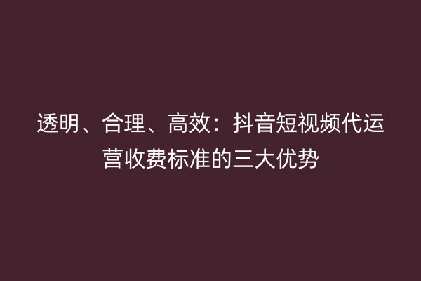 透明、合理、高效：抖音短视频代运营收费标准的三大优势