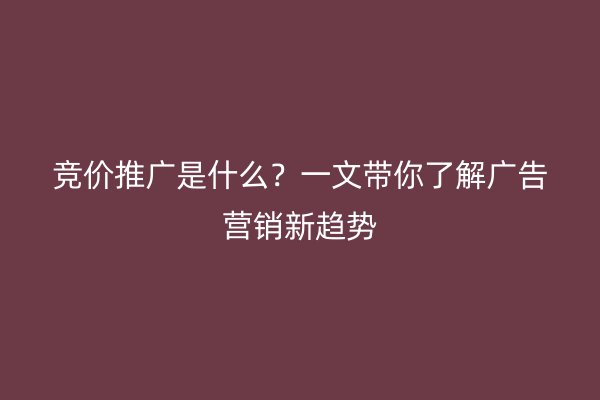 竞价推广是什么？一文带你了解广告营销新趋势