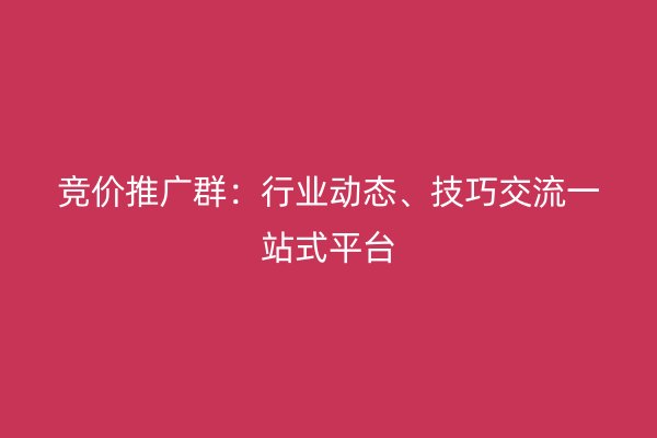 竞价推广群：行业动态、技巧交流一站式平台