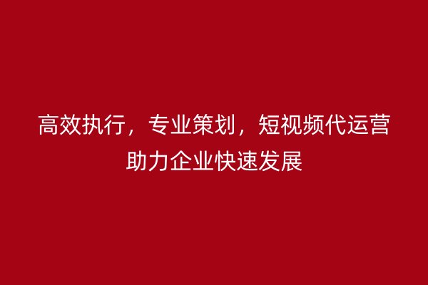 高效执行，专业策划，短视频代运营助力企业快速发展