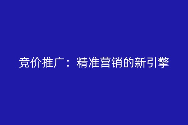 竞价推广：精准营销的新引擎