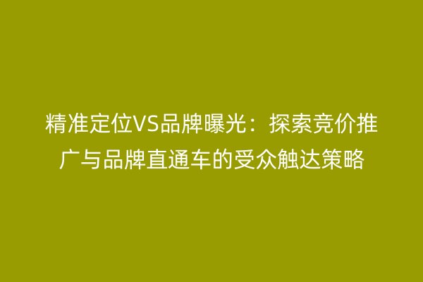 精准定位VS品牌曝光：探索竞价推广与品牌直通车的受众触达策略