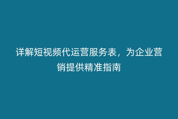 详解短视频代运营服务表，为企业营销提供精准指南