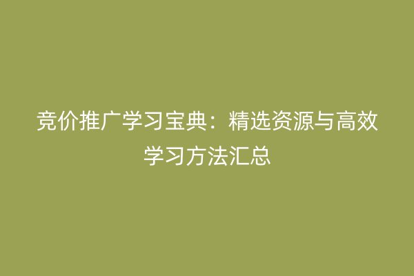 竞价推广学习宝典：精选资源与高效学习方法汇总