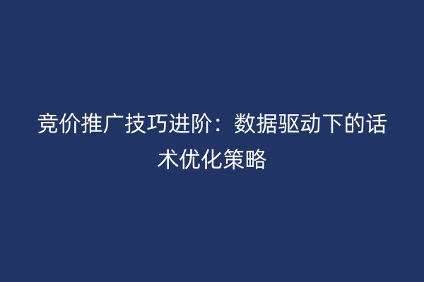 竞价推广技巧进阶：数据驱动下的话术优化策略