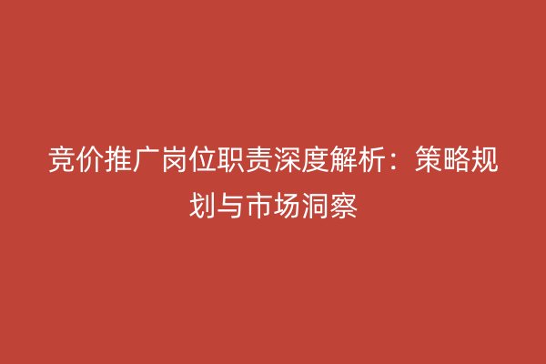 竞价推广岗位职责深度解析：策略规划与市场洞察