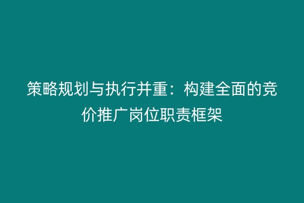 策略规划与执行并重：构建全面的竞价推广岗位职责框架