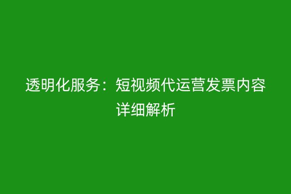 透明化服务：短视频代运营发票内容详细解析