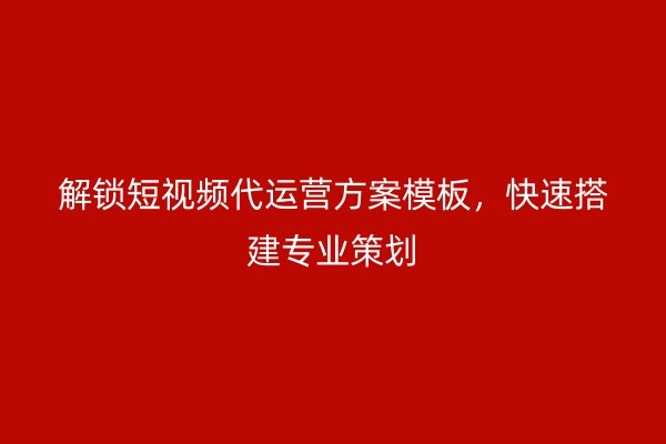 解锁短视频代运营方案模板，快速搭建专业策划