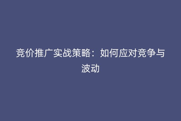 竞价推广实战策略：如何应对竞争与波动