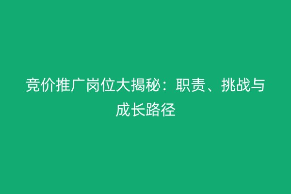 竞价推广岗位大揭秘：职责、挑战与成长路径