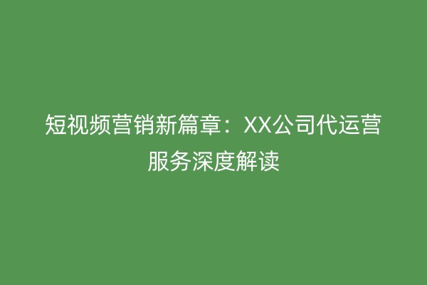 短视频营销新篇章：XX公司代运营服务深度解读