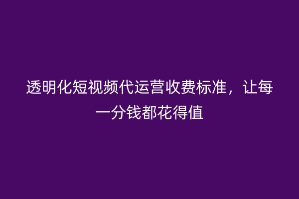 透明化短视频代运营收费标准，让每一分钱都花得值