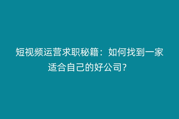 短视频运营求职秘籍：如何找到一家适合自己的好公司？