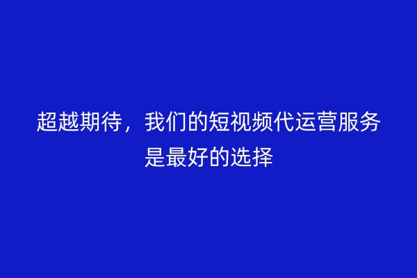 超越期待，我们的短视频代运营服务是最好的选择