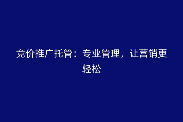 竞价推广托管：专业管理，让营销更轻松