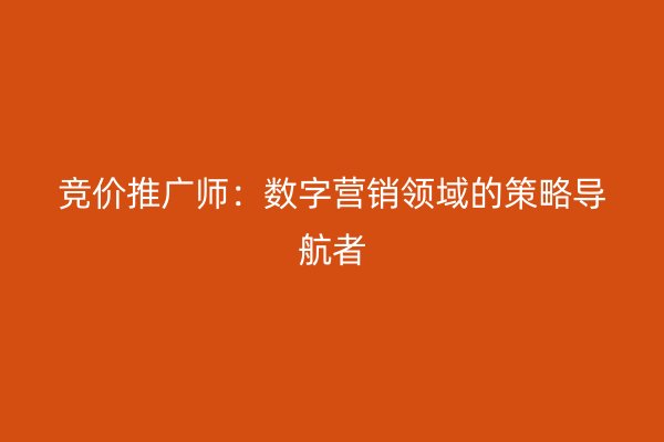 竞价推广师：数字营销领域的策略导航者