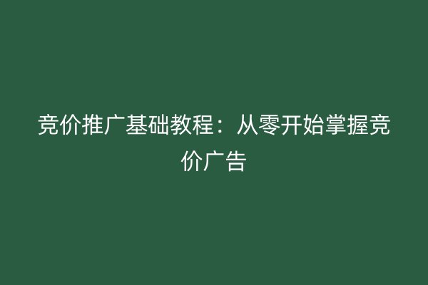 竞价推广基础教程：从零开始掌握竞价广告