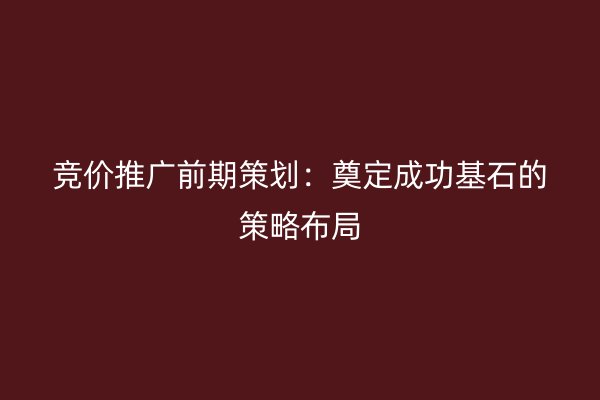 竞价推广前期策划：奠定成功基石的策略布局