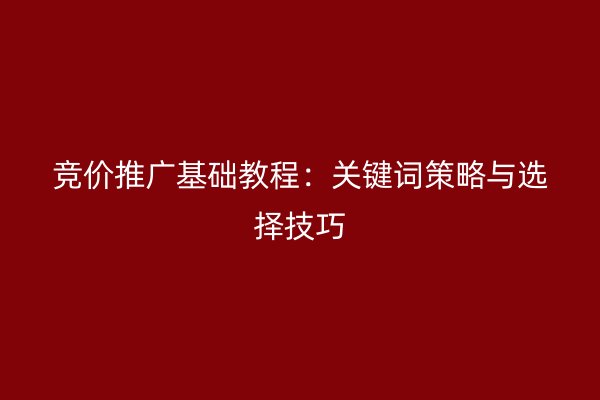 竞价推广基础教程：关键词策略与选择技巧