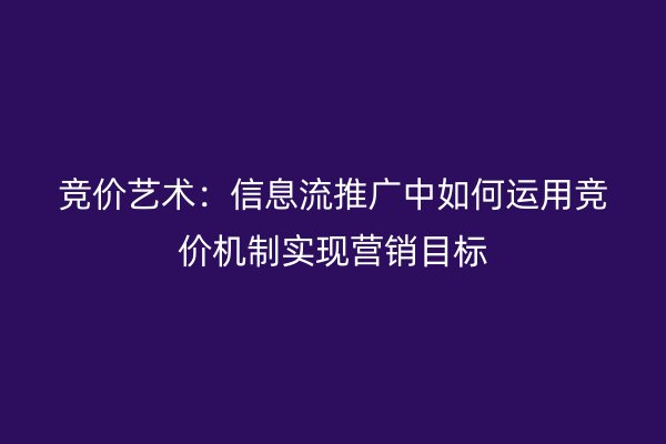 竞价艺术：信息流推广中如何运用竞价机制实现营销目标