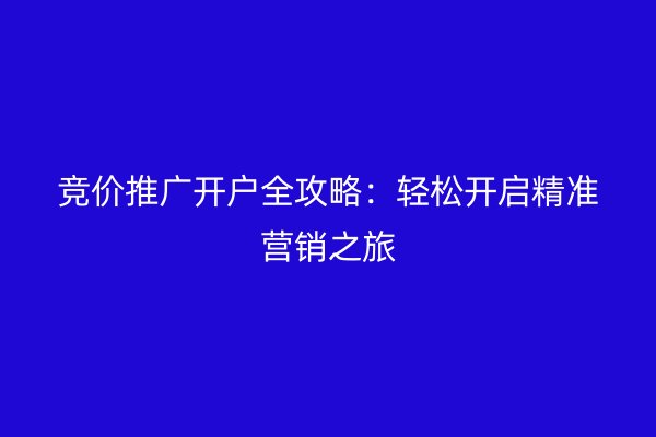 竞价推广开户全攻略：轻松开启精准营销之旅