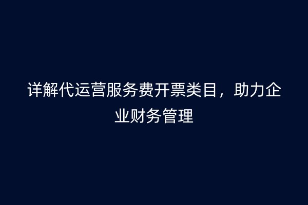 详解代运营服务费开票类目，助力企业财务管理