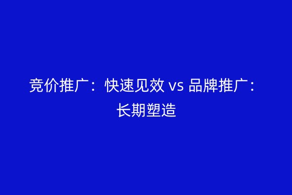 竞价推广：快速见效 vs 品牌推广：长期塑造