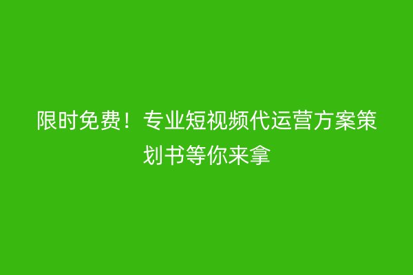 限时免费！专业短视频代运营方案策划书等你来拿